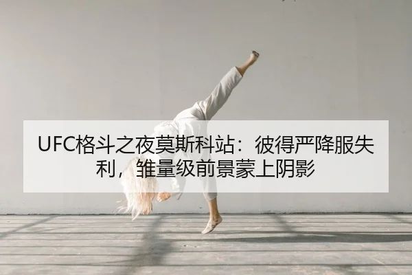 UFC格斗之夜莫斯科站：彼得严降服失利，雏量级前景蒙上阴影