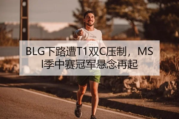 BLG下路遭T1双C压制，MSI季中赛冠军悬念再起